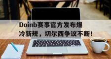 Doinb赛事官方发布爆冷新规，切尔西争议不断！的简单介绍